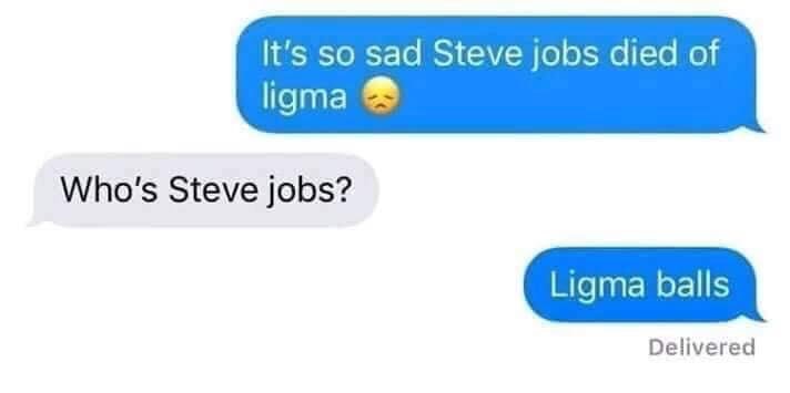 ligma balls meme - It's so sad Steve jobs died of ligma Who's Steve jobs? Ligma balls Delivered