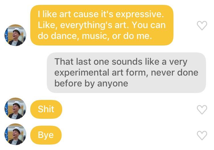 tinder - communication - I art cause it's expressive. , everything's art. You can do dance, music, or do me. That last one sounds a very experimental art form, never done before by anyone Shit Bb Bye