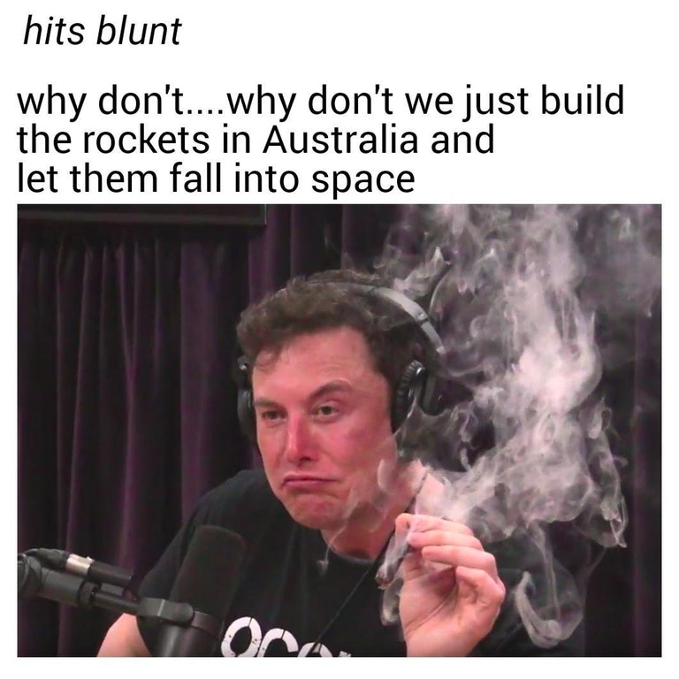 elon musk smoking meme - hits blunt why don't....why don't we just build the rockets in Australia and let them fall into space