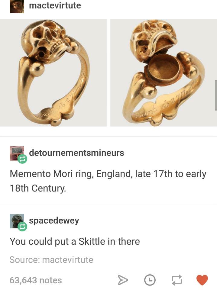17th century memento mori ring - e mactevirtute detournementsmineurs Memento Mori ring, England, late 17th to early 18th Century spacedewey You could put a Skittle in there Source mactevirtute 63,643 notes