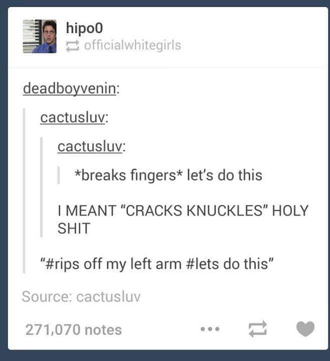 web page - hipoo officialwhitegirls deadboyvenin cactusluv cactusluv | breaks fingers let's do this I Meant "Cracks Knuckles" Holy Shit " off my left arm do this" Source cactusluv 271,070 notes ...