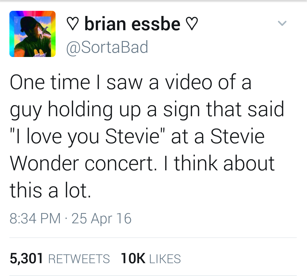 dank meme - document - brian essbe v One time I saw a video of a guy holding up a sign that said "I love you Stevie" at a Stevie Wonder concert. I think about this a lot. 25 Apr 16 5,301 10K