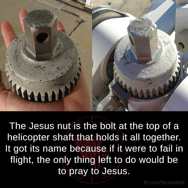 jesus nut helicopter - The Jesus nut is the bolt at the top of a helicopter shaft that holds it all together. It got its name because if it were to fail in flight, the only thing left to do would be to pray to Jesus. fb.comfactsweird