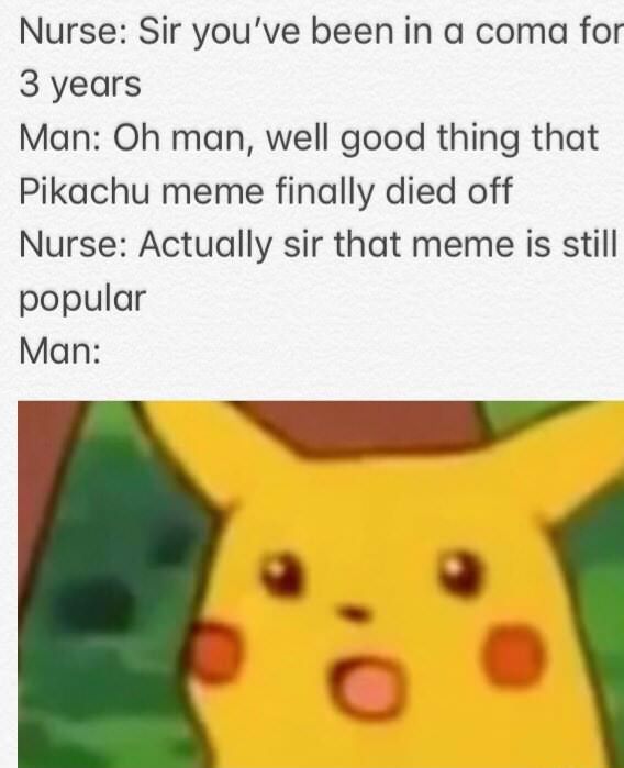 funny gay memes - Nurse Sir you've been in a coma for 3 years Man Oh man, well good thing that Pikachu meme finally died off Nurse Actually sir that meme is still popular Man