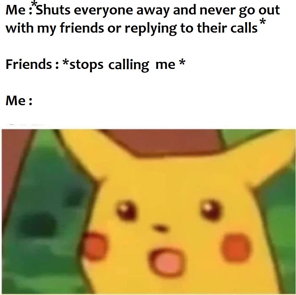 gasp meme - Me Shuts everyone away and never go out with my friends or their calls Friends stops calling me Me
