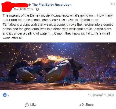 water - The Flat Earth Revolution The makers of the Disney movie Moana know what's going on... How many Flat Earth references does one need? This movie is rife with them ... Tamatoa is a giant crab that wears a dome, throws the heroine into a domed prison