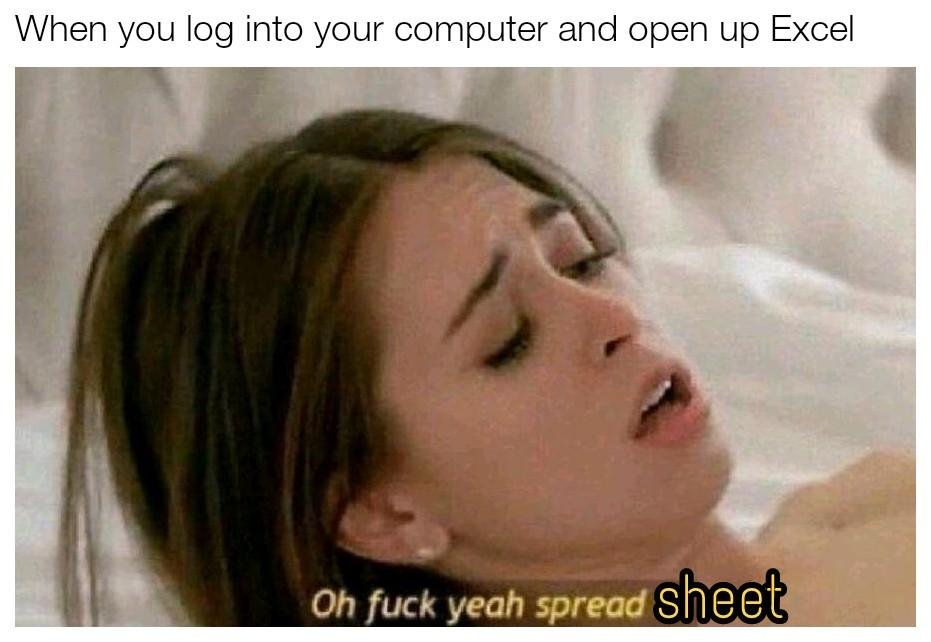 dank meme - riley reid oh fuck yeah spread - When you log into your computer and open up Excel Oh fuck yeah spread sheet