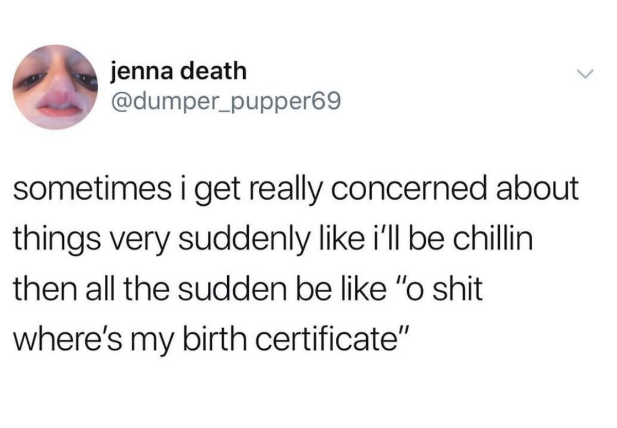 dank meme - dirty slut for water meme - jenna death sometimes i get really concerned about things very suddenly i'll be chillin then all the sudden be "O shit where's my birth certificate"