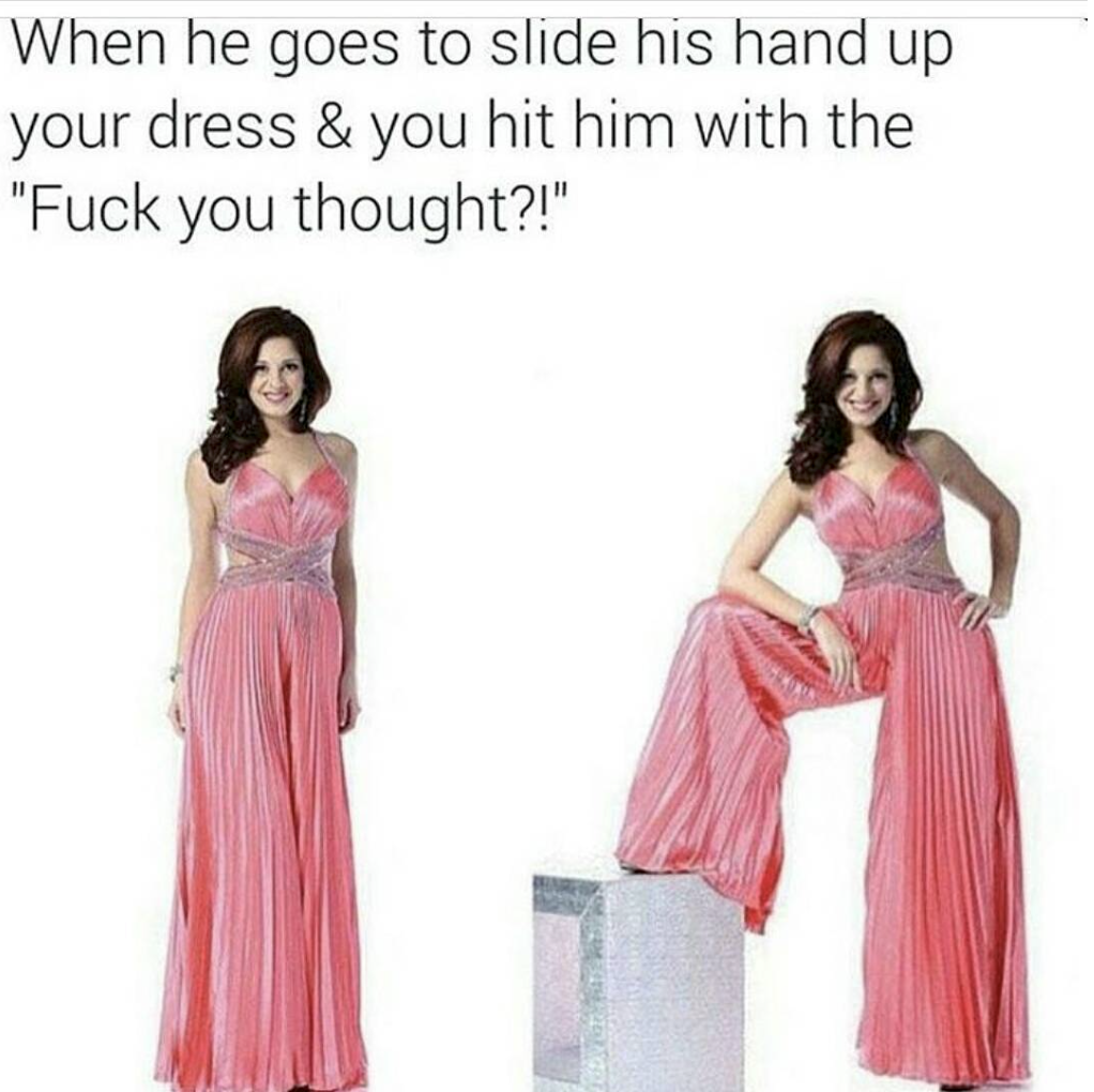 dank meme - fuck you thought dress - When he goes to slide his hand up your dress & you hit him with the "Fuck you thought?!"