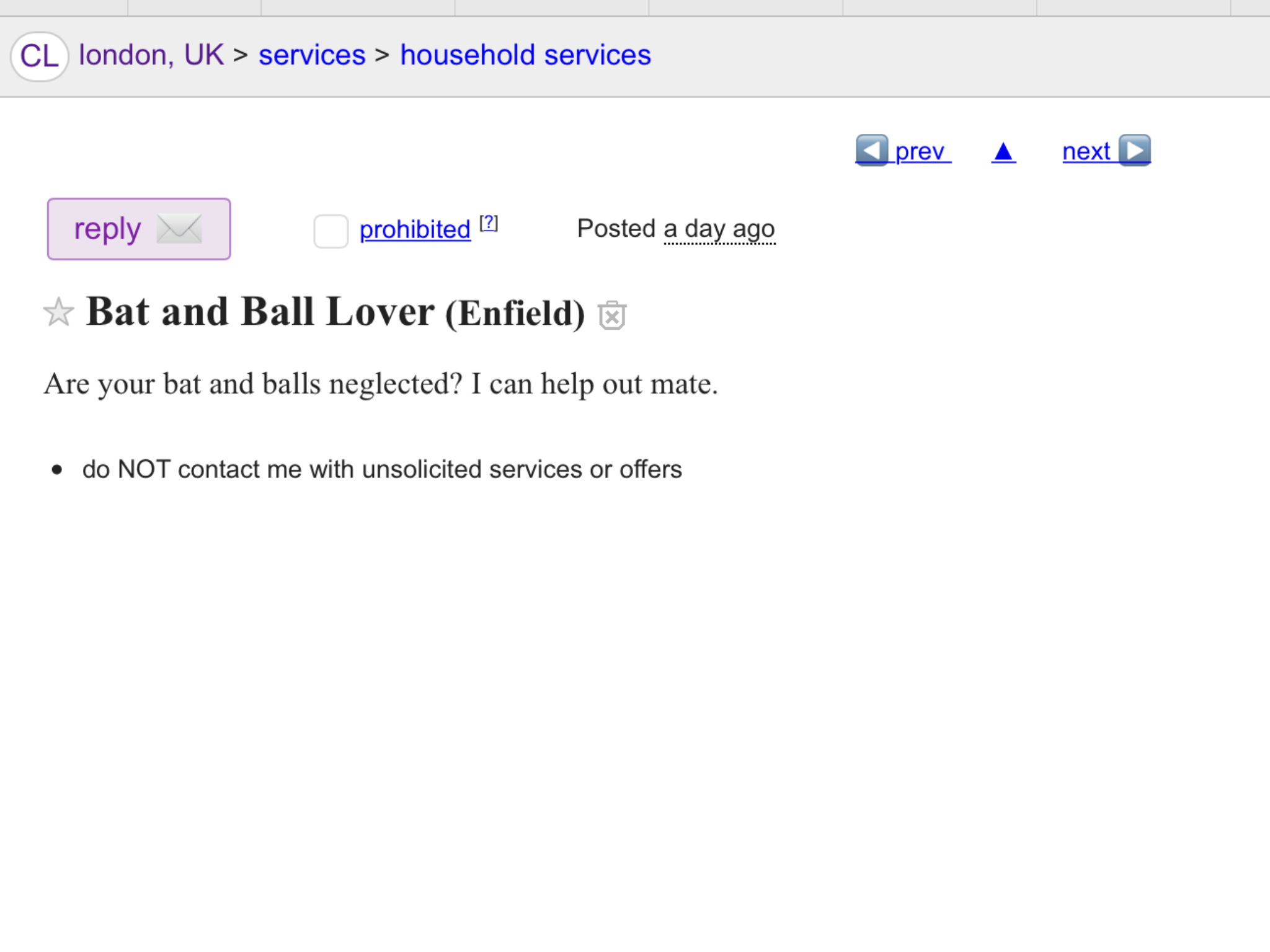 craigslist ad on number - Cl london, Uk > services > household services prev prev A next D v prohibited 2 Posted a day ago Bat and Ball Lover Enfield Are your bat and balls neglected? I can help out mate. do Not contact me with unsolicited services or off