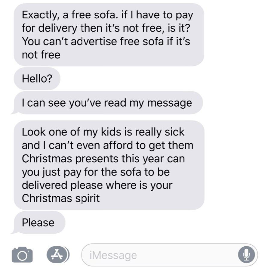 number - Exactly, a free sofa. if I have to pay for delivery then it's not free, is it? You can't advertise free sofa if it's not free Hello? I can see you've read my message Look one of my kids is really sick and I can't even afford to get them Christmas