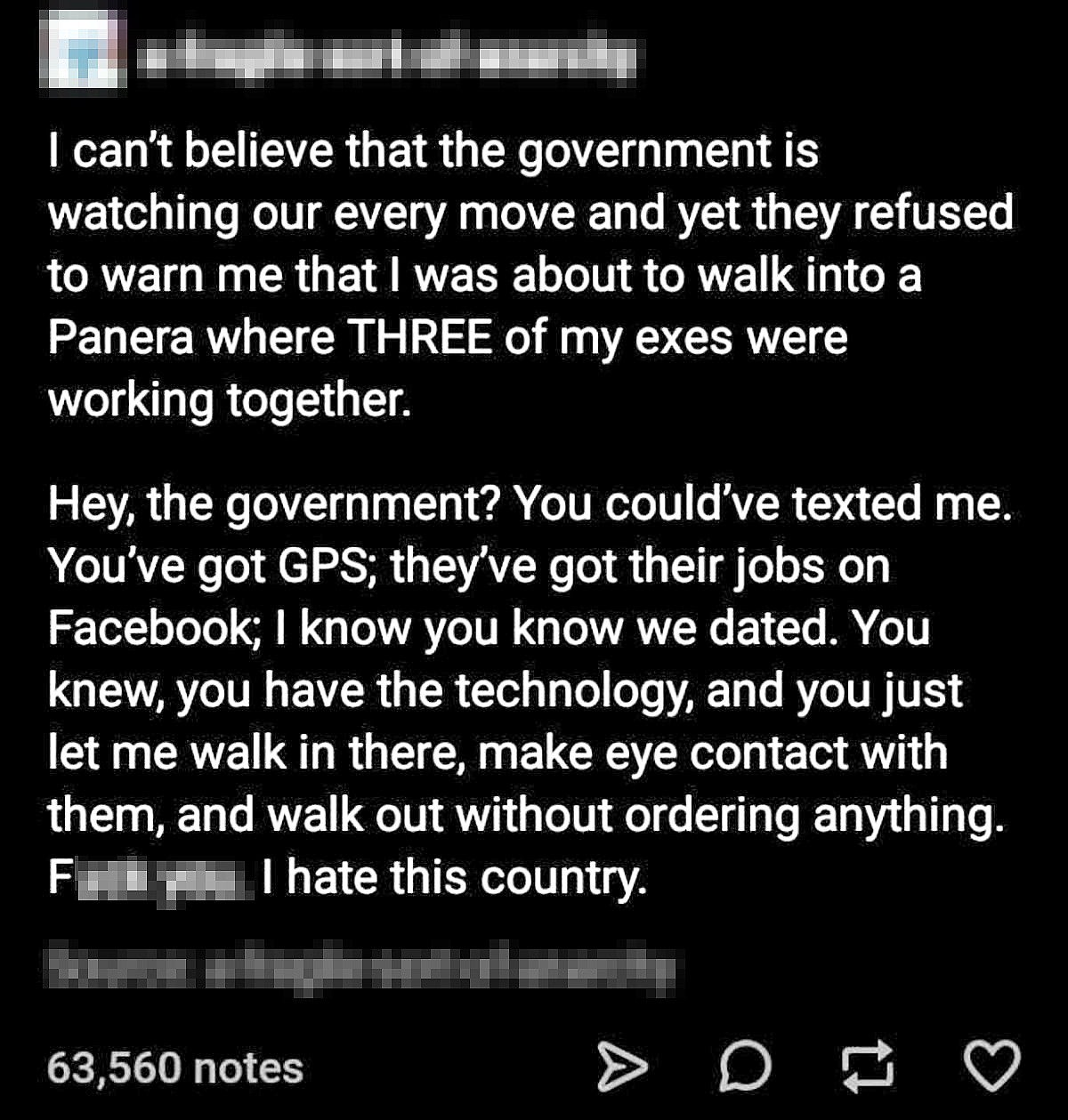 screenshot - I can't believe that the government is watching our every move and yet they refused to warn me that I was about to walk into a Panera where Three of my exes were working together. Hey, the government? You could've texted me. You've got Gps; t