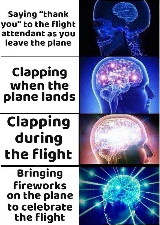 expanding brain meme dick - Saying "thank you" to the flight attendant as you leave the plane Clapping when the plane lands Clapping during the flight Bringing fireworks on the plane to celebrate the flight