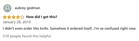amazon reviews-  document - aubrey godman How did I get this? I didn't even order this knife. Somehow it ordered itself...I'm so confused right now. 570 people found this helpful