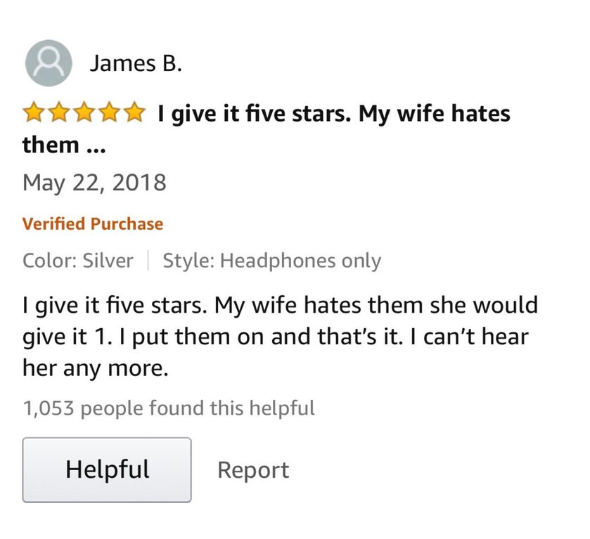 amazon reviews - Template - James B. I give it five stars. My wife hates them ... Verified Purchase Color Silver Style Headphones only I give it five stars. My wife hates them she would give it 1. I put them on and that's it. I can't hear her any more. 1,