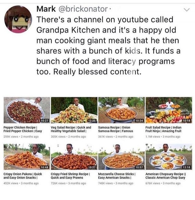 wholesome meme of a Food - Mark There's a channel on youtube called Grandpa Kitchen and it's a happy old man cooking giant meals that he then with a bunch of kids. It funds a bunch of food and literacy programs too. Really blessed content. Pepper Chicken 