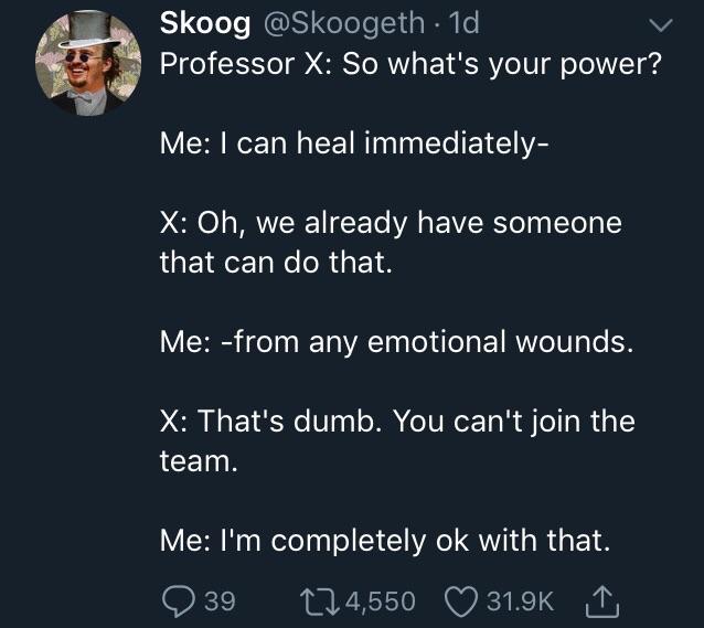 wholesome meme of a quotes - Skoog . 1d, Professor X So what's your power? Me I can heal immediately X Oh, we already have someone that can do that. Me from any emotional wounds. X That's dumb. You can't join the team. Me I'm completely ok with that. 39 2