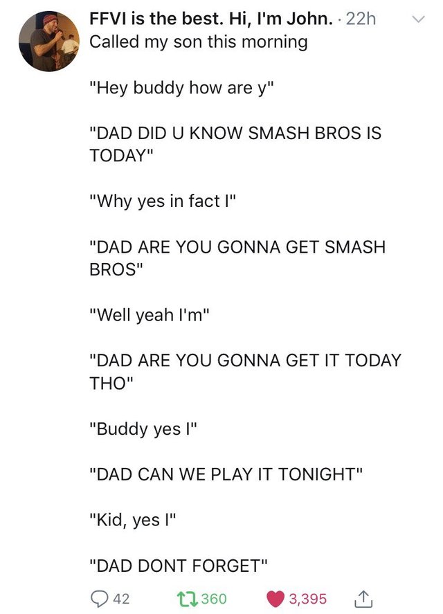 wholesome meme of a document - Ffvi is the best. Hi, I'm John. 22h Called my son this morning v "Hey buddy how are y" "Dad Did U Know Smash Bros Is Today" "Why yes in fact I" "Dad Are You Gonna Get Smash Bros" "Well yeah I'm" "Dad Are You Gonna Get It Tod