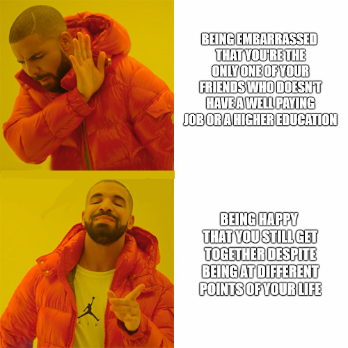 wholesome meme of a meme drake vide - Being Embarrassed That You'Re The Only One Of Your Friends Who Doesn'T Have A Well Paying Job Or A Higher Education Being Happy That You Still Get Together Despite Being At Different Points Of Your Life