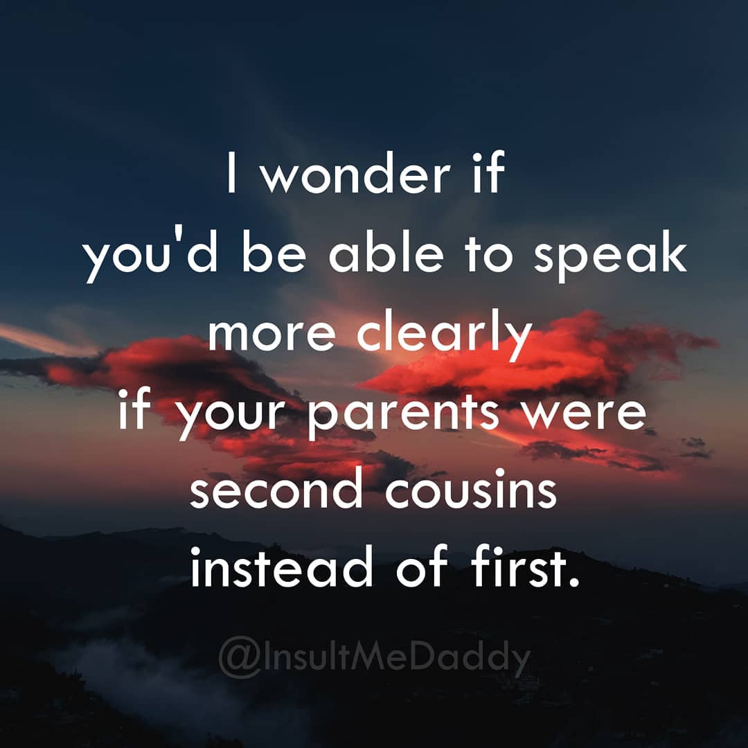 sky - I wonder if you'd be able to speak more clearly if your parents were second cousins instead of first.