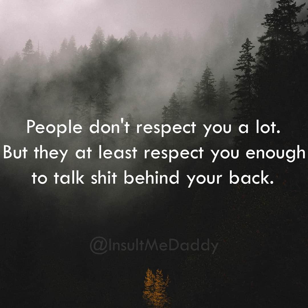 nature - People don't respect you a lot. But they at least respect you enough to talk shit behind your back.
