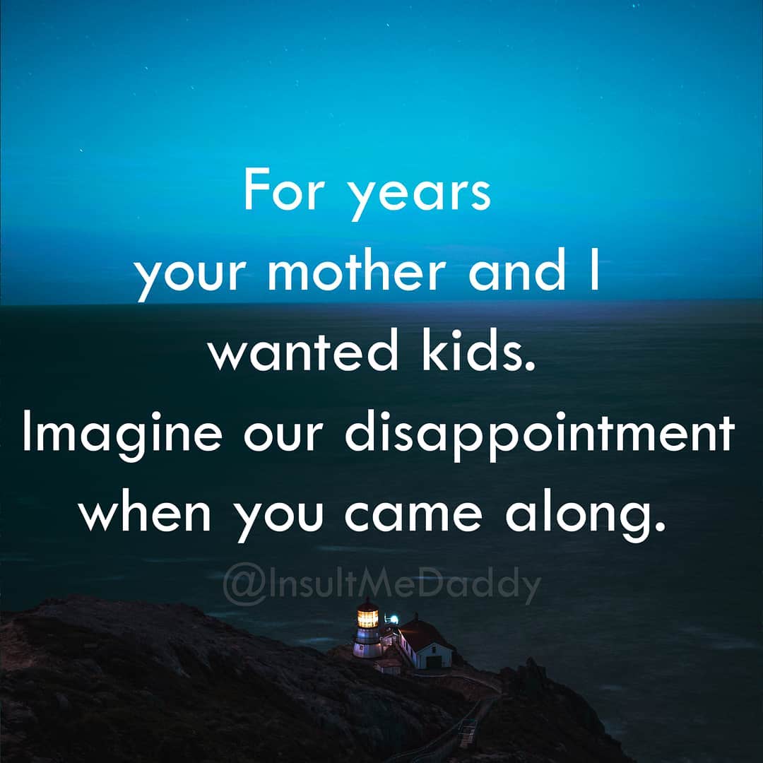 sky - For years your mother and I wanted kids. Imagine our disappointment when you came along.