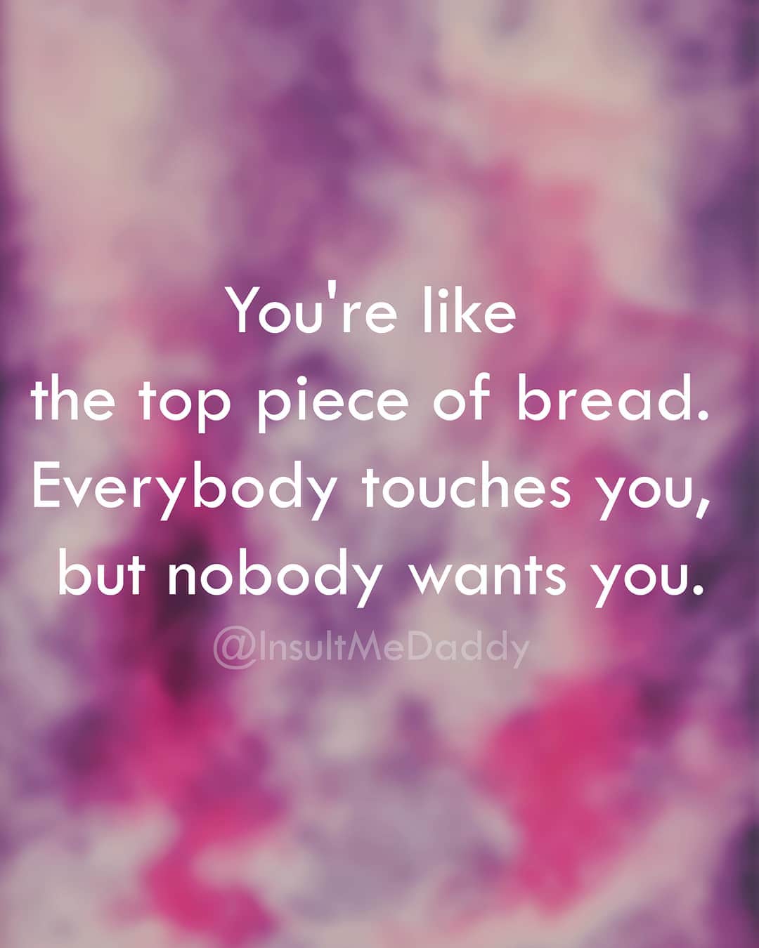savage top insults - You're the top piece of bread. Everybody touches you, but nobody wants you.