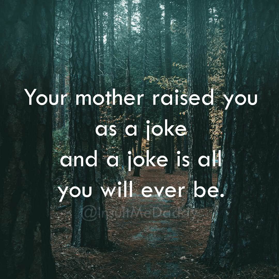 nature - Your mother raised you as a joke and a joke is all you will ever be. Me De