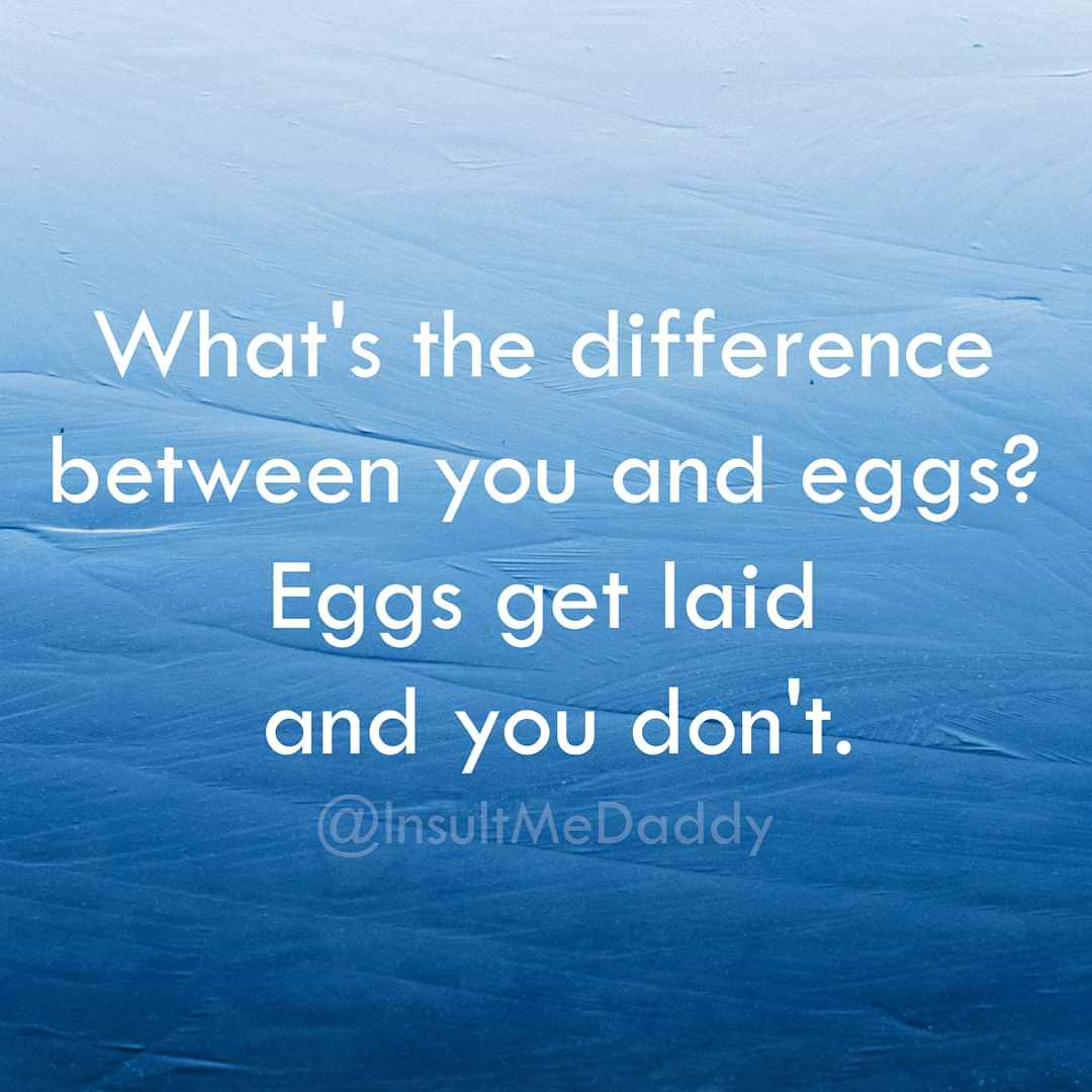 sky - What's the difference between you and eggs? Eggs get laid and you don't.