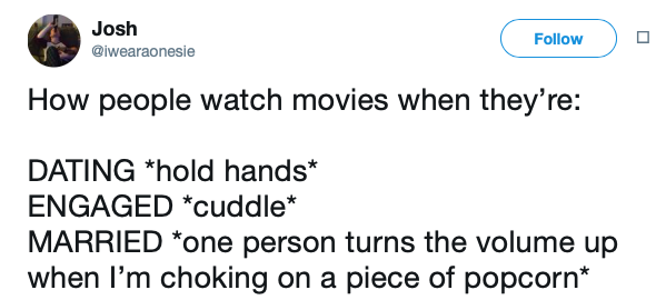 document - Josh o How people watch movies when they're Dating hold hands Engaged cuddle Married one person turns the volume up when I'm choking on a piece of popcorn