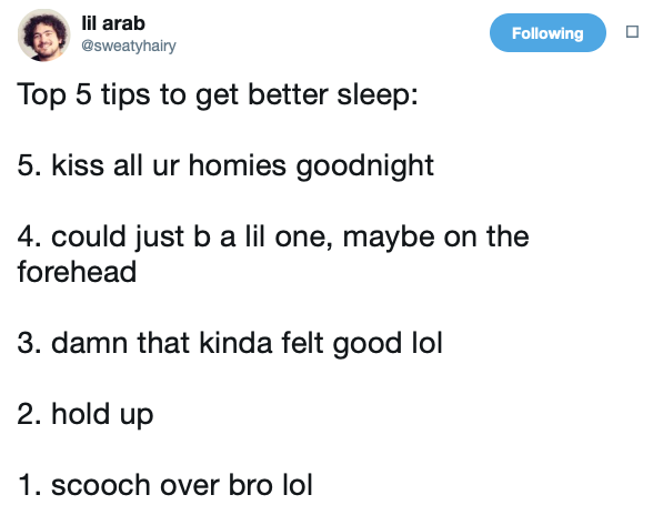 delta match - lil arab ing Top 5 tips to get better sleep 5. kiss all ur homies goodnight 4. could just b a lil one, maybe on the forehead 3. damn that kinda felt good lol 2. hold up 1. scooch over bro lol