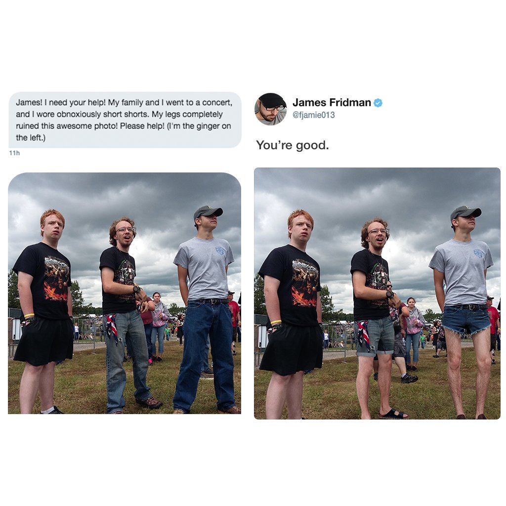james fridman - James Fridman James! I need your help! My family and I went to a concert, and I wore obnoxiously short shorts. My legs completely ruined this awesome photo! Please help! I'm the ginger on the left. You're good. 11h