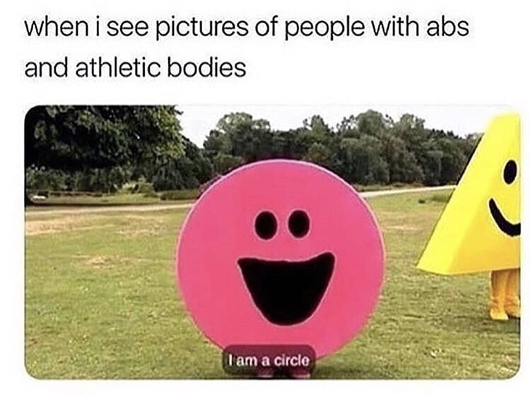 am a shape meme - when i see pictures of people with abs and athletic bodies I am a circle