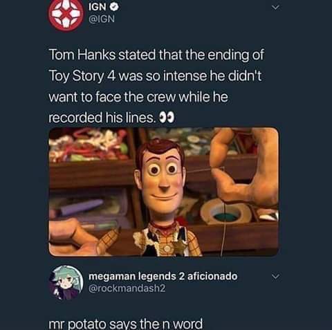toy story 4 memes - Ign Tom Hanks stated that the ending of Toy Story 4 was so intense he didn't want to face the crew while he recorded his lines. 99 megaman legends 2 aficionado mr potato says the n word
