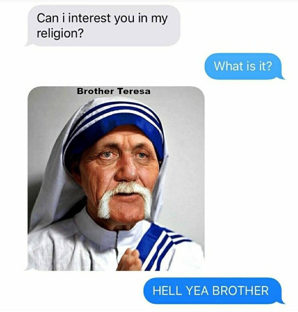 can i interest you in my religion - Can i interest you in my religion? What is it? Brother Teresa Hell Yea Brother