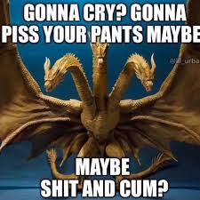 godzilla king ghidorah - Gonna Cry? Gonna Piss Your Pants Maybe Maybe Shit And Cum?