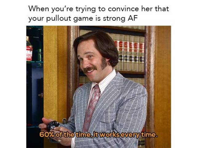 dirty sex memes - When you're trying to convince her that your pullout game is strong Af 60% of the time, it works every time.