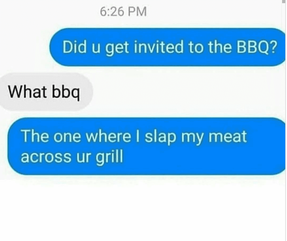 text memes sex - Did u get invited to the Bbq? What bbq The one where I slap my meat across ur grill