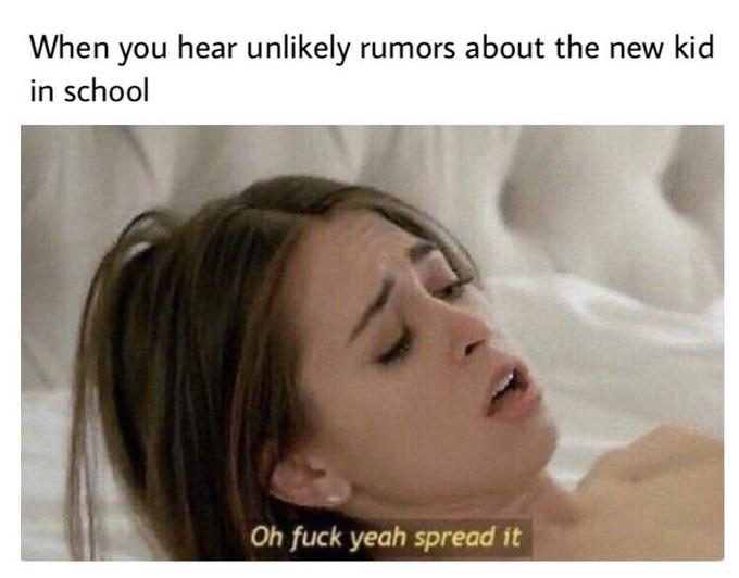 oh fuck yeah spread it meme - When you hear unly rumors about the new kid in school Oh fuck yeah spread it
