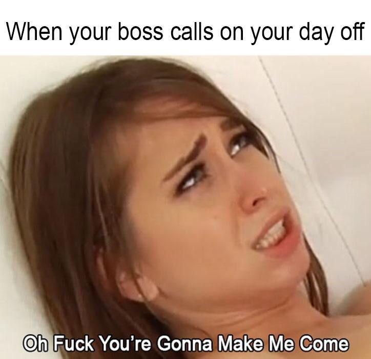 you re gonna make me come meme - When your boss calls on your day off Oh Fuck You're Gonna Make Me Come