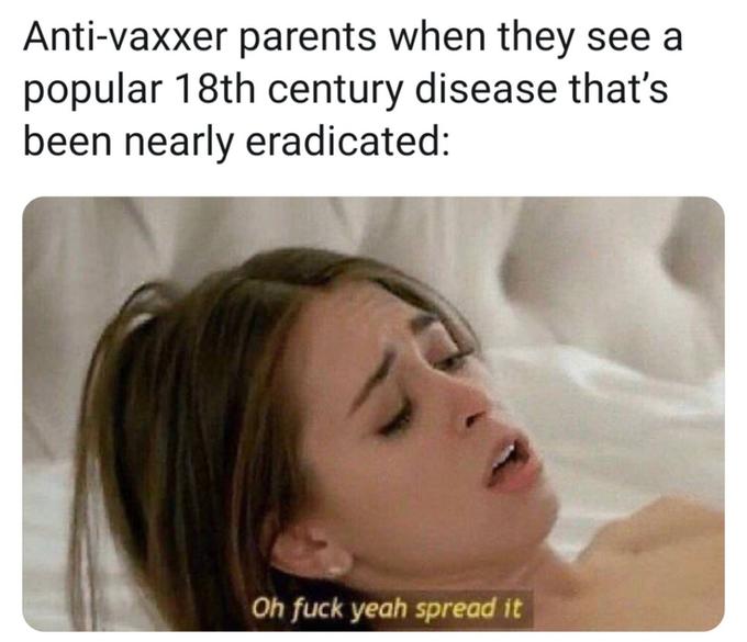 out of context porn memes - Antivaxxer parents when they see a popular 18th century disease that's been nearly eradicated Oh fuck yeah spread it