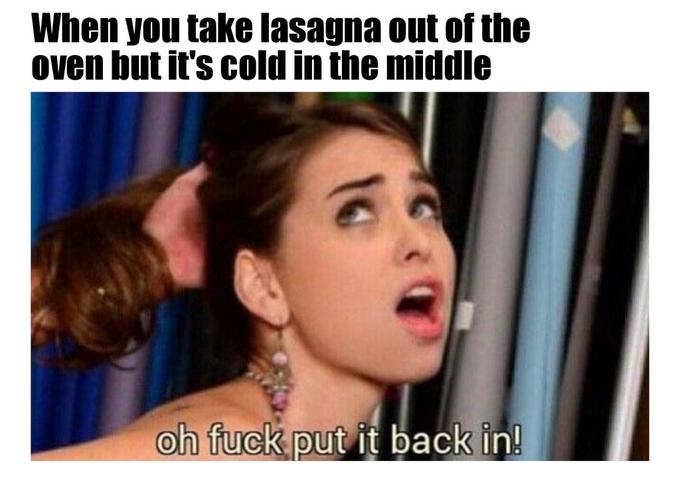 captioned porn memes - When you take lasagna out of the oven but it's cold in the middle oh fuck put it back in!