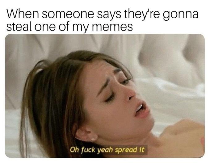 fuck yeah spread it meme - When someone says they're gonna steal one of my memes Oh fuck yeah spread it