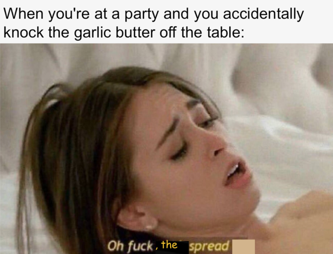 fuck yeah spread - When you're at a party and you accidentally knock the garlic butter off the table Oh fuck, the spread