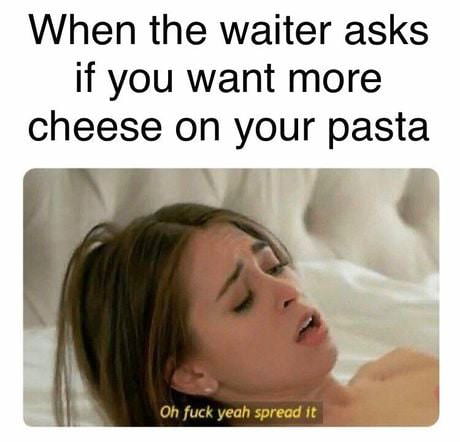 parmesan meme - When the waiter asks if you want more cheese on your pasta Oh fuck yeah spread it