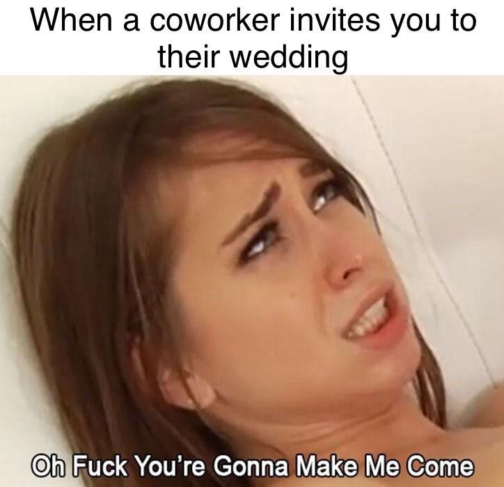 pornface memes - When a coworker invites you to their wedding Oh Fuck You're Gonna Make Me Come