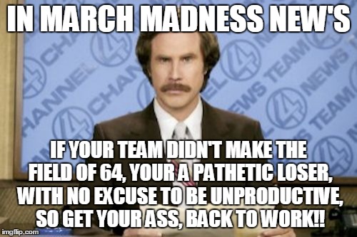 march madness meme - In March Madness New'S 7 News Cha Ews Team Team Aanne If Your Team Didnt Make The Field Of 64, Your A Pathetic Loser, With No Excuse To Be Unproductive, So Get Your Ass, Back To Work!! imgflip.com