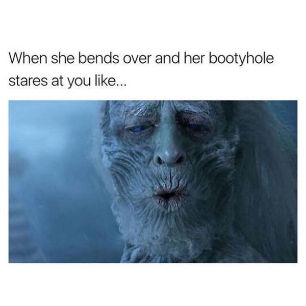 Funniest sex meme Game of Thrones Whites that says 'When she bends over and her bootyhole stares at you like'
