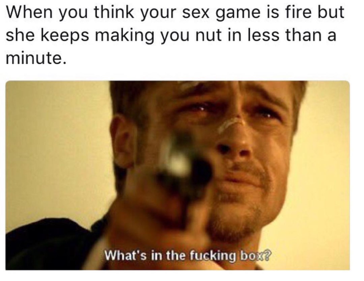 Funniest sex memes Brad Pitt in the movie Seven with the quote 'what's in the fucking box?' and the caption 'when you think your sex game is fire but she keeps making you nut in less than a minute'