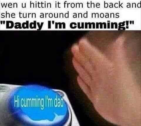 Funniest sex meme 'wen u hittin it from the back and she turn around and moans 'daddy i'm cumming' and a hand slapping a button that says 'hi cumming im dad'